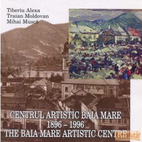   Centrul artistic Baia Mare / The Baia Mare artistic centre 1896 - 1996