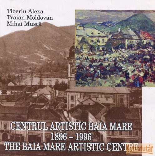 Centrul artistic Baia Mare / The Baia Mare artistic centre 1896 - 1996